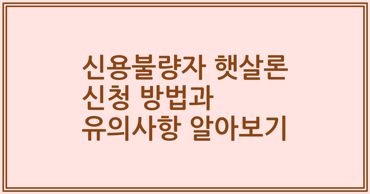 신용불량자 햇살론 신청 방법과 유의사항 알아보기