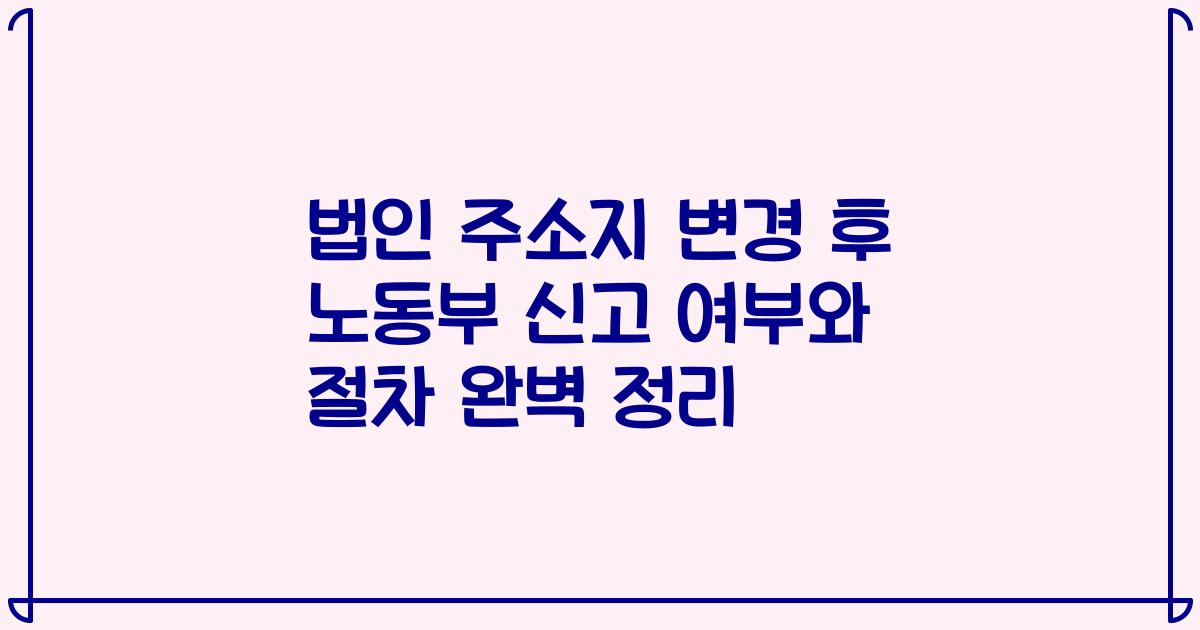 법인 주소지 변경 후 노동부 신고 여부와 절차 완벽 정리