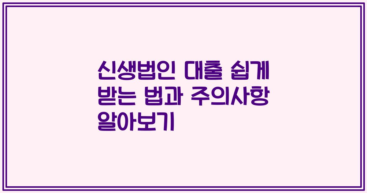 신생법인 대출 쉽게 받는 법과 주의사항 알아보기