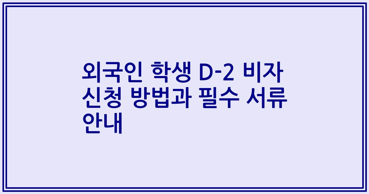 외국인 학생 D-2 비자 신청 방법과 필수 서류 안내