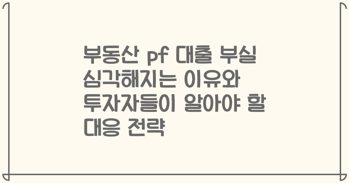 부동산 pf 대출 부실 심각해지는 이유와 투자자들이 알아야 할 대응 전략