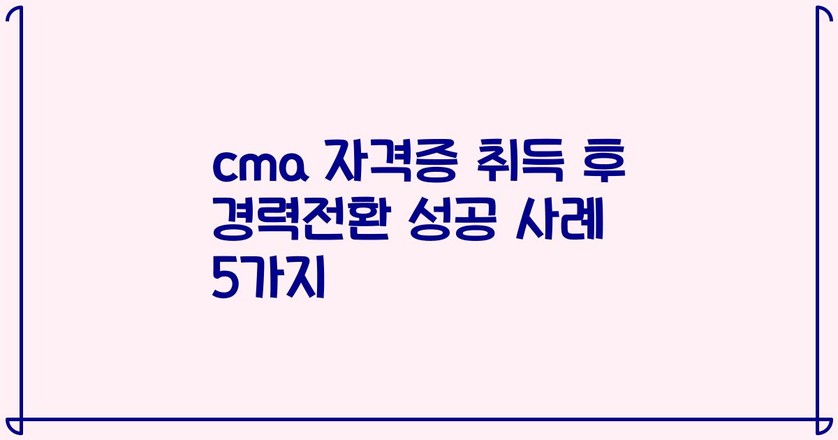 cma 자격증 취득 후 경력전환 성공 사례 5가지