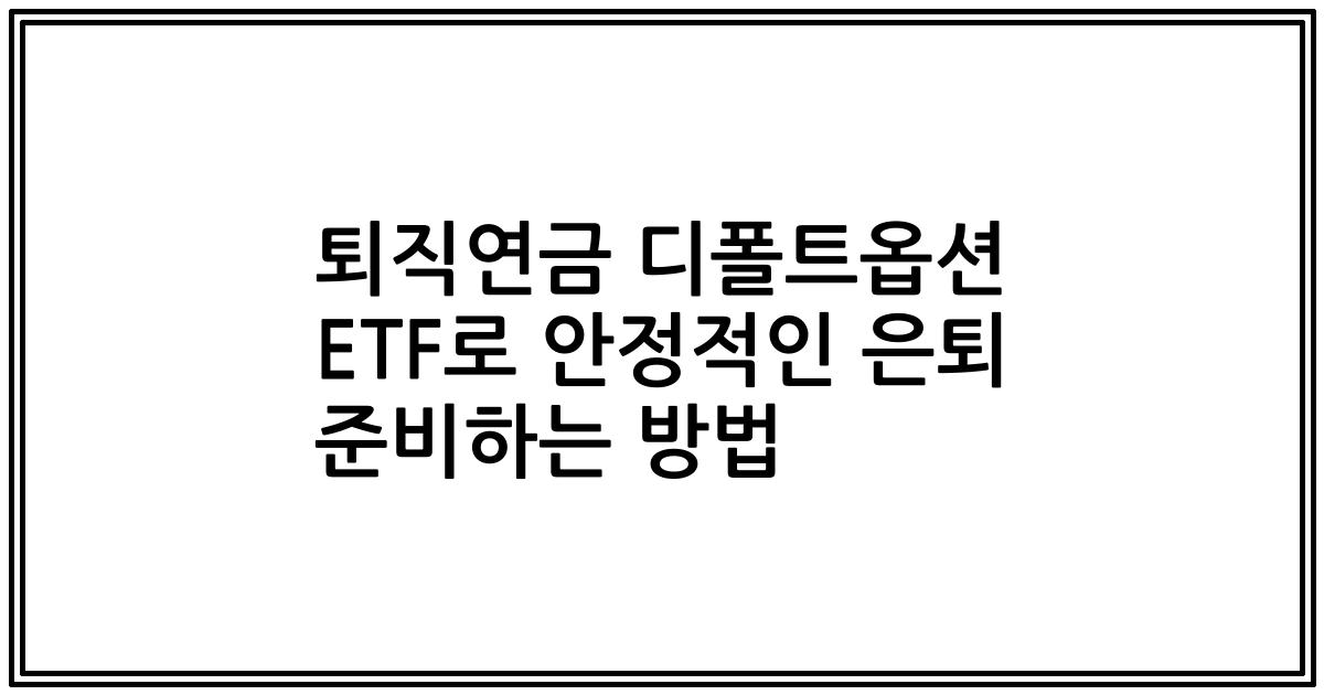 퇴직연금 디폴트옵션 ETF로 안정적인 은퇴 준비하는 방법
