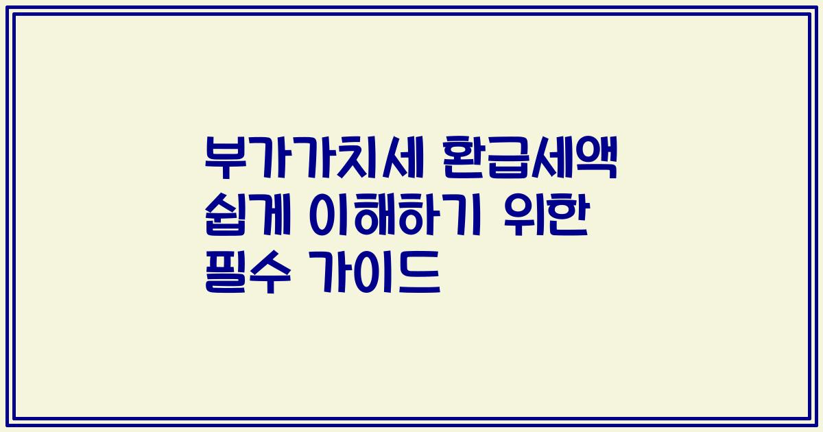 부가가치세 환급세액 쉽게 이해하기 위한 필수 가이드