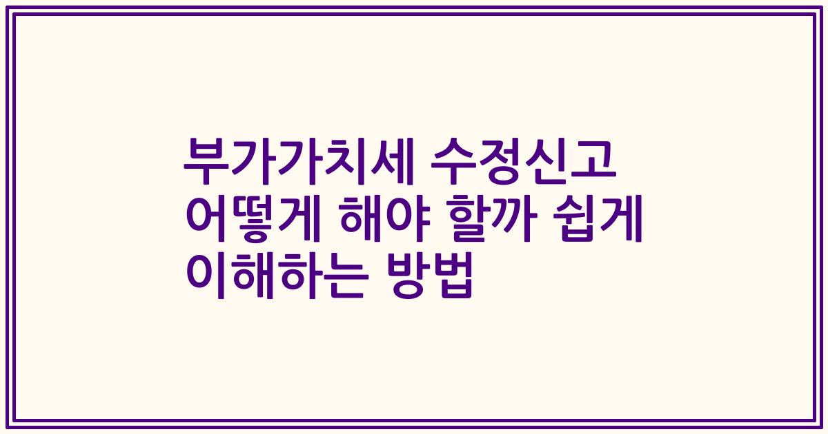 부가가치세 수정신고 어떻게 해야 할까 쉽게 이해하는 방법
