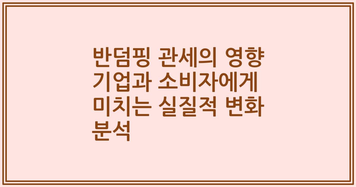 반덤핑 관세의 영향 기업과 소비자에게 미치는 실질적 변화 분석
