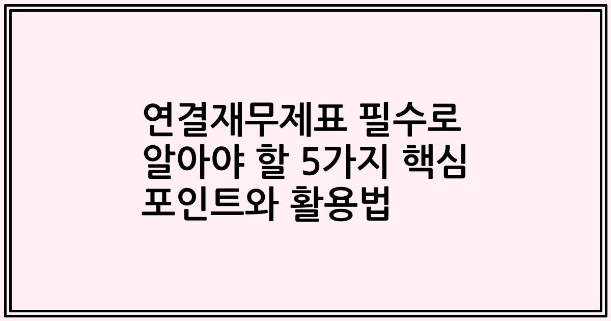 연결재무제표 필수로 알아야 할 5가지 핵심 포인트와 활용법