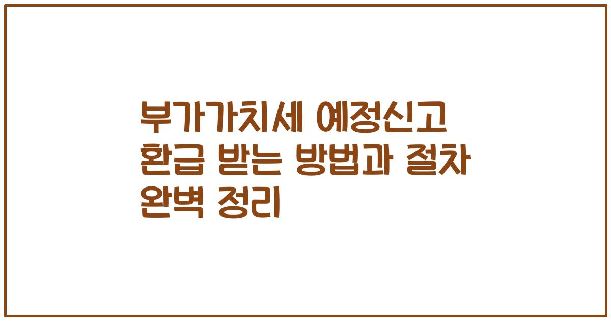 부가가치세 예정신고 환급 받는 방법과 절차 완벽 정리