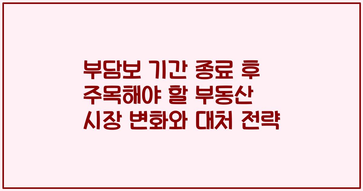부담보 기간 종료 후 주목해야 할 부동산 시장 변화와 대처 전략