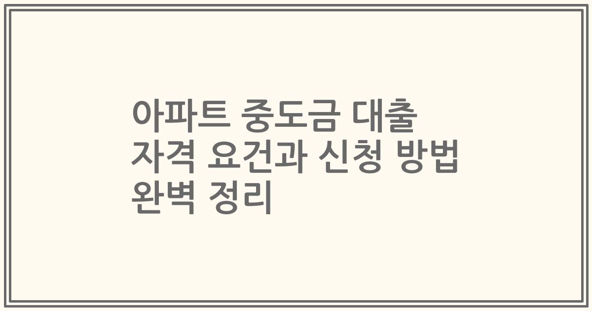 아파트 중도금 대출 자격 요건과 신청 방법 완벽 정리