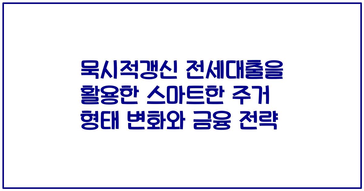 묵시적갱신 전세대출을 활용한 스마트한 주거 형태 변화와 금융 전략