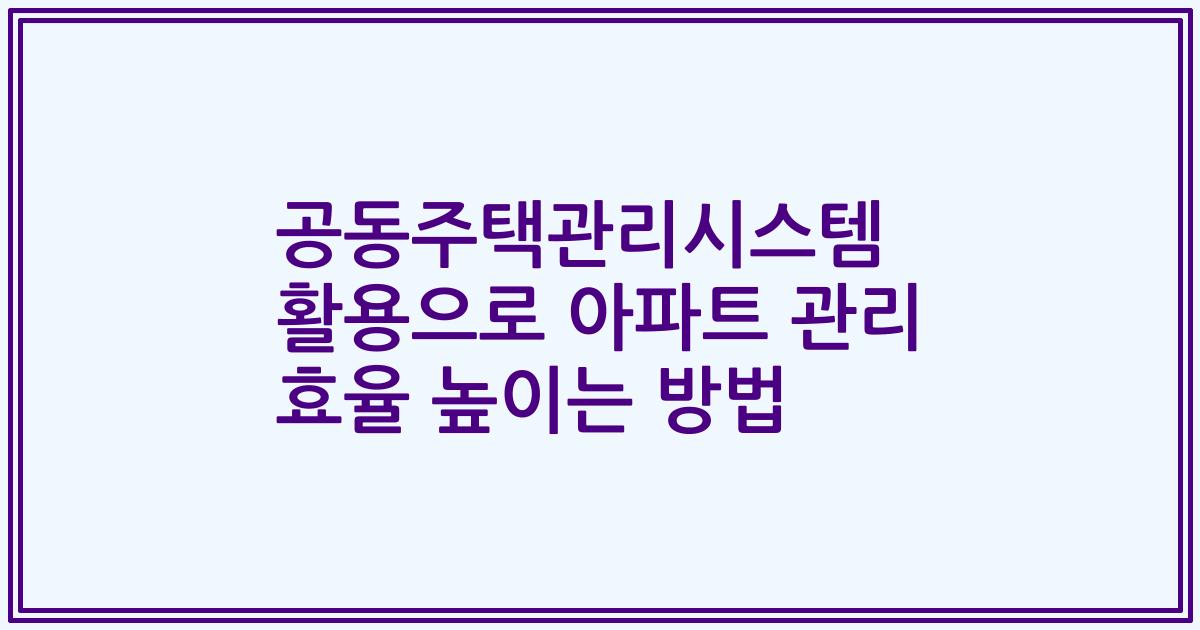 공동주택관리시스템 활용으로 아파트 관리 효율 높이는 방법