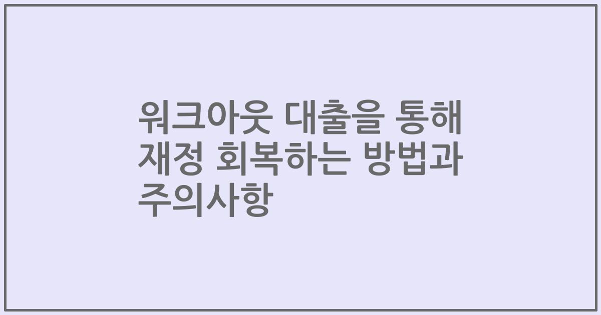 워크아웃 대출을 통해 재정 회복하는 방법과 주의사항