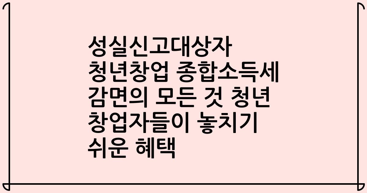 성실신고대상자 청년창업 종합소득세 감면의 모든 것 청년 창업자들이 놓치기 쉬운 혜택