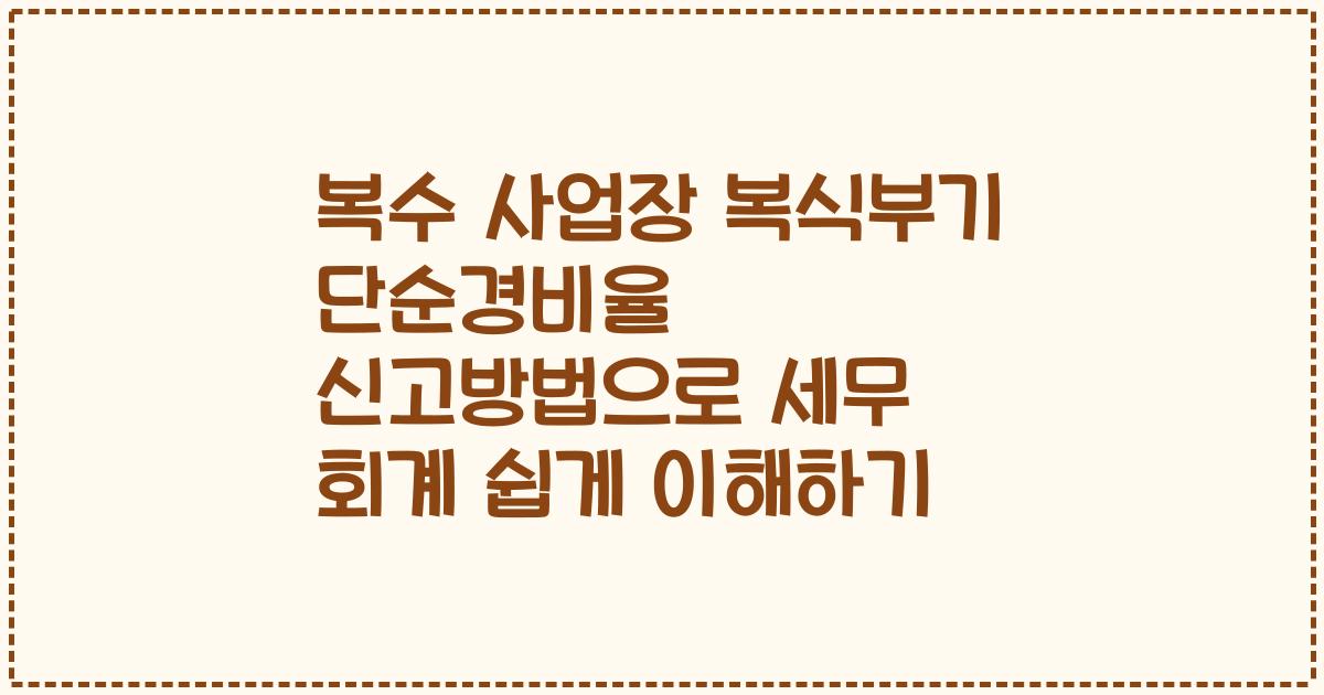 복수 사업장 복식부기 단순경비율 신고방법으로 세무 회계 쉽게 이해하기