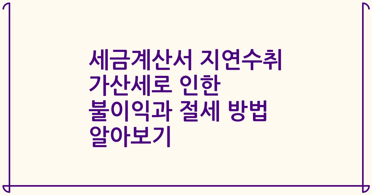 세금계산서 지연수취 가산세로 인한 불이익과 절세 방법 알아보기