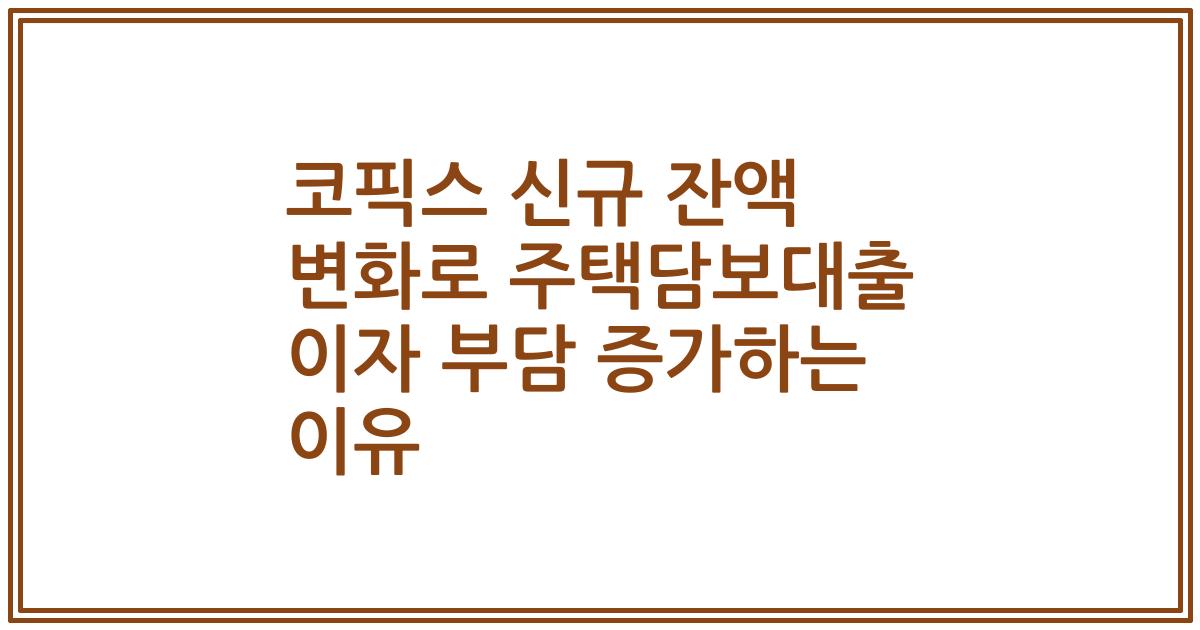 코픽스 신규 잔액 변화로 주택담보대출 이자 부담 증가하는 이유