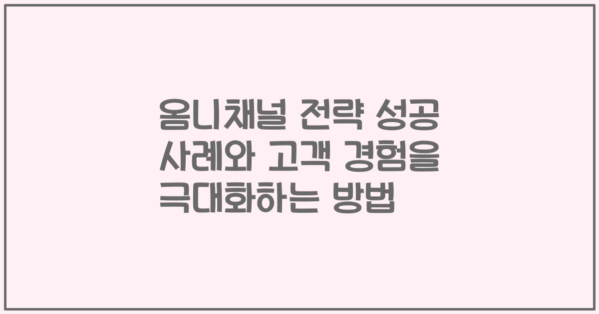 옴니채널 전략 성공 사례와 고객 경험을 극대화하는 방법