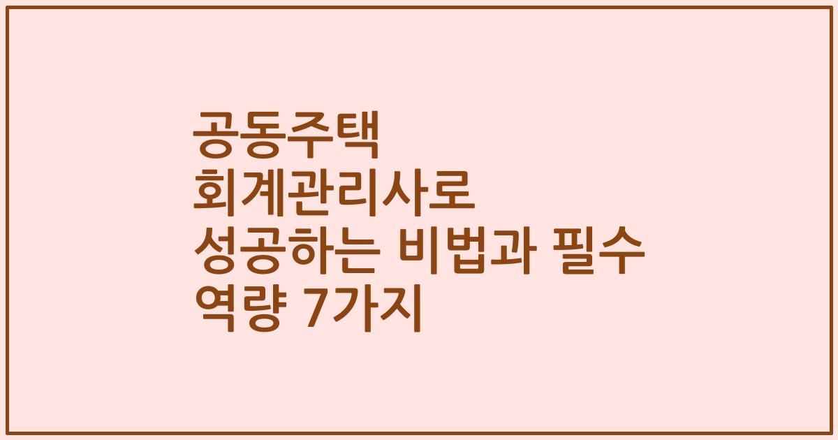 공동주택 회계관리사로 성공하는 비법과 필수 역량 7가지