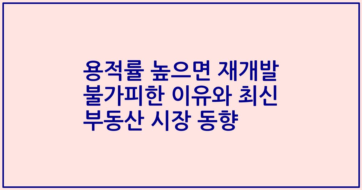 용적률 높으면 재개발 불가피한 이유와 최신 부동산 시장 동향