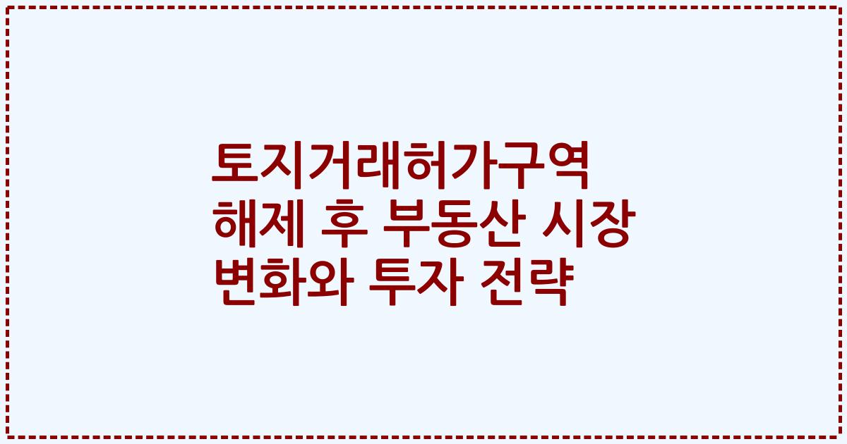 토지거래허가구역 해제 후 부동산 시장 변화와 투자 전략