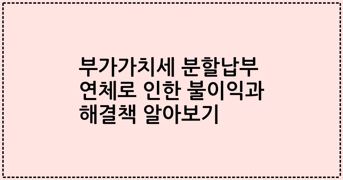 부가가치세 분할납부 연체로 인한 불이익과 해결책 알아보기