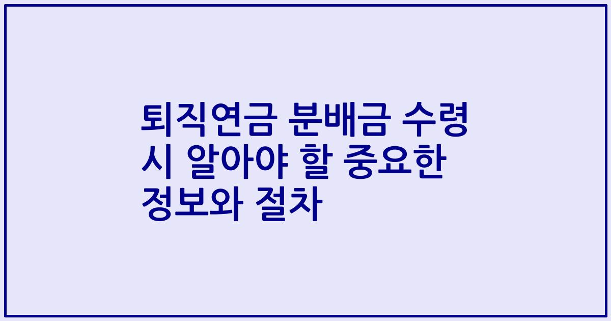퇴직연금 분배금 수령 시 알아야 할 중요한 정보와 절차