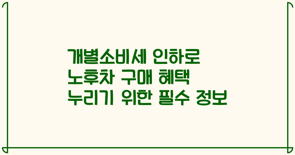 개별소비세 인하로 노후차 구매 혜택 누리기 위한 필수 정보
