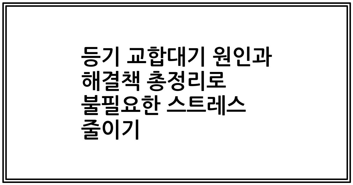 등기 교합대기 원인과 해결책 총정리로 불필요한 스트레스 줄이기