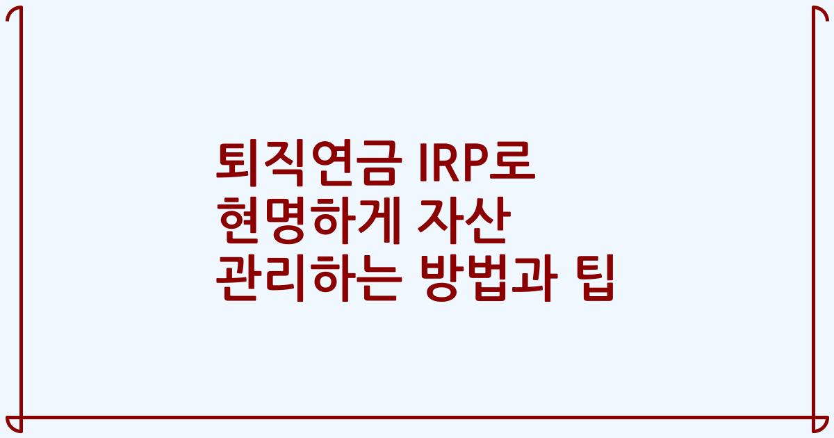 퇴직연금 IRP로 현명하게 자산 관리하는 방법과 팁