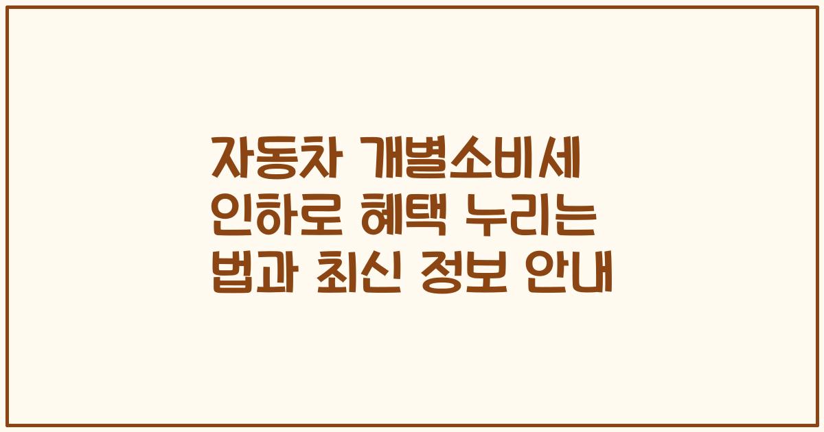 자동차 개별소비세 인하로 혜택 누리는 법과 최신 정보 안내