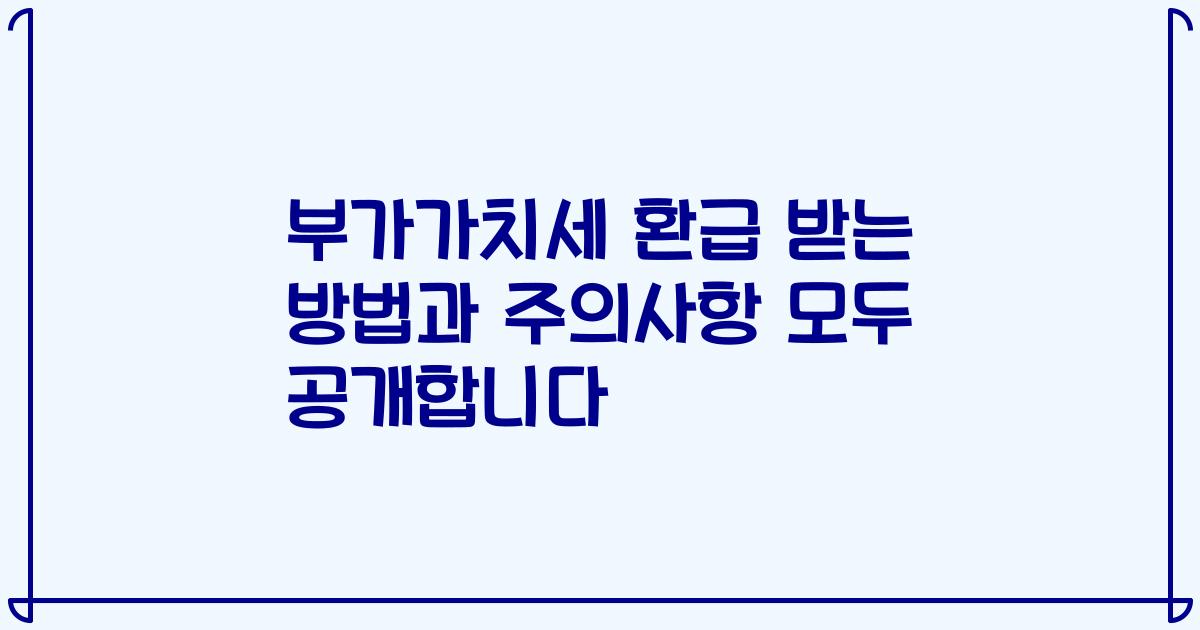 부가가치세 환급 받는 방법과 주의사항 모두 공개합니다