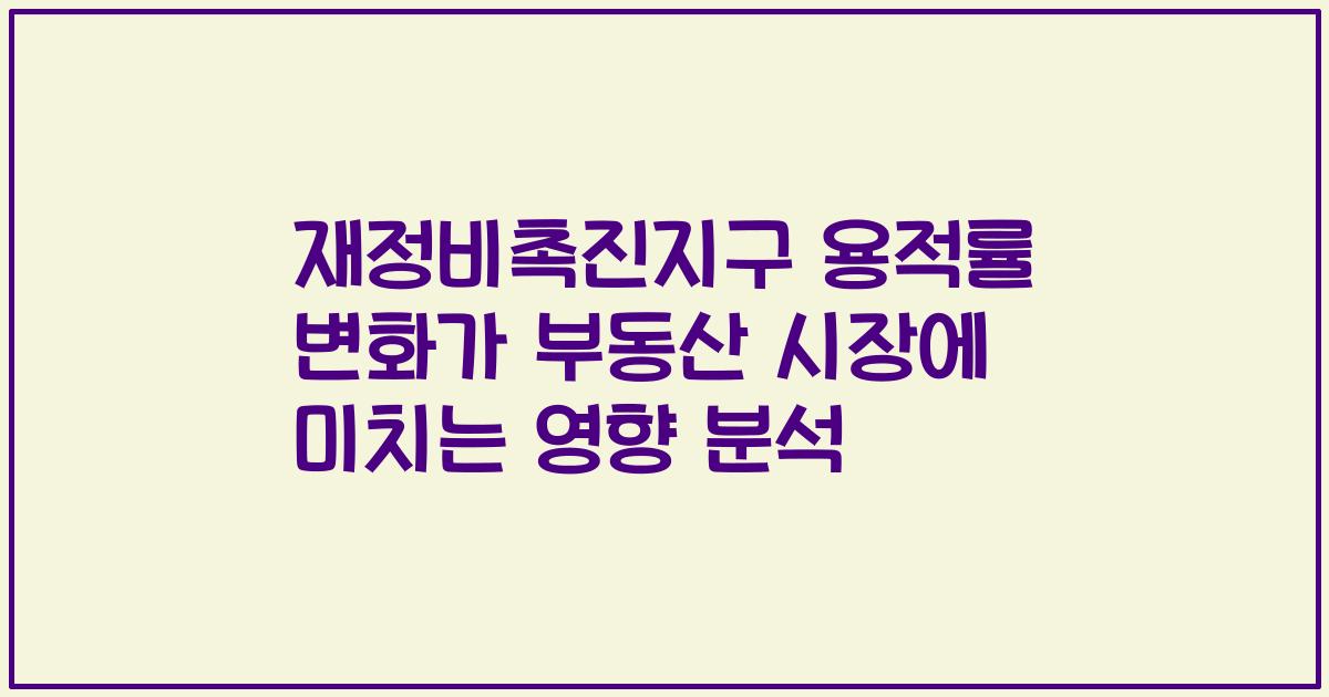 재정비촉진지구 용적률 변화가 부동산 시장에 미치는 영향 분석