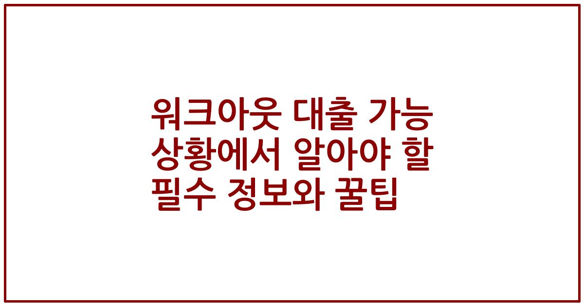 워크아웃 대출 가능 상황에서 알아야 할 필수 정보와 꿀팁