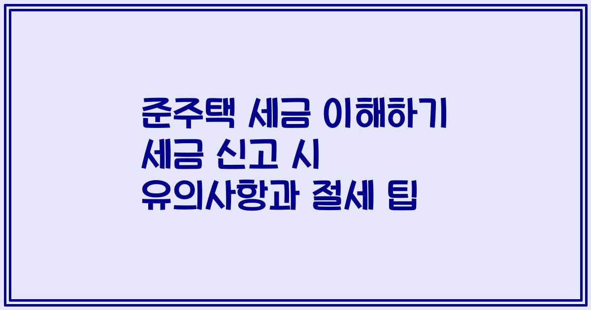 준주택 세금 이해하기 세금 신고 시 유의사항과 절세 팁