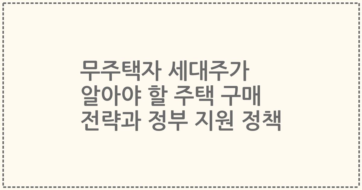 무주택자 세대주가 알아야 할 주택 구매 전략과 정부 지원 정책