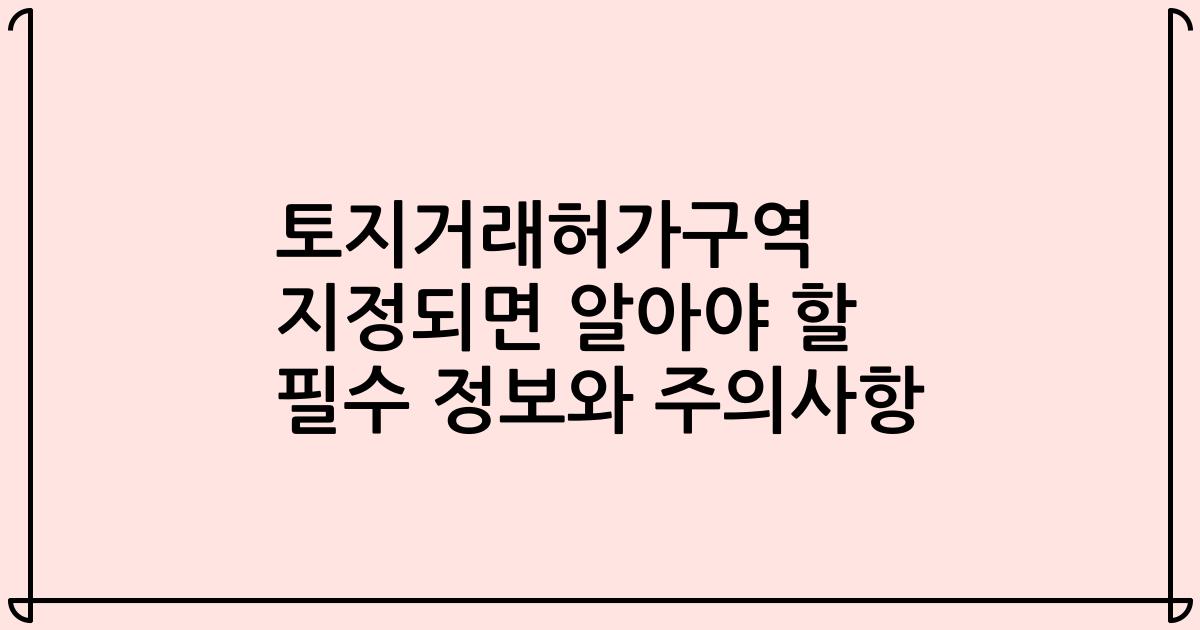 토지거래허가구역 지정되면 알아야 할 필수 정보와 주의사항