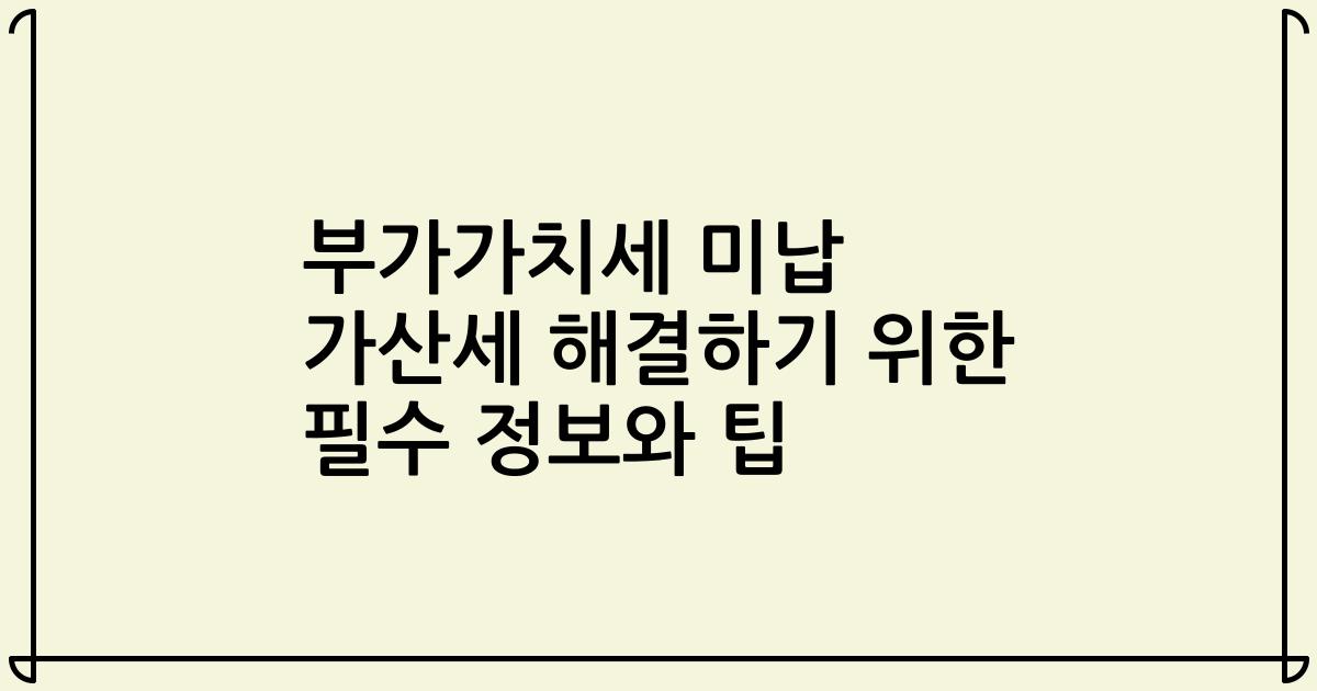 부가가치세 미납 가산세 해결하기 위한 필수 정보와 팁