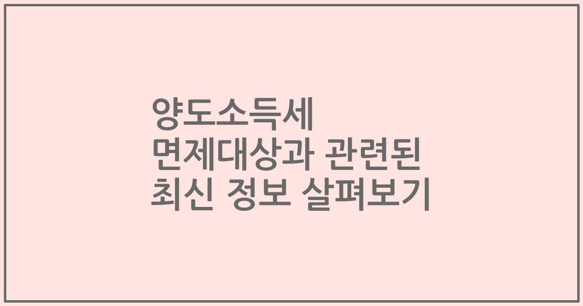 양도소득세 면제대상과 관련된 최신 정보 살펴보기
