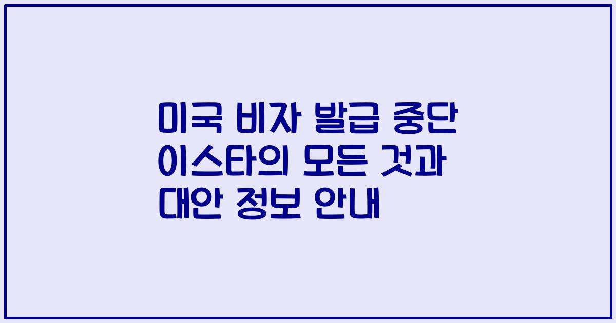 미국 비자 발급 중단 이스타의 모든 것과 대안 정보 안내