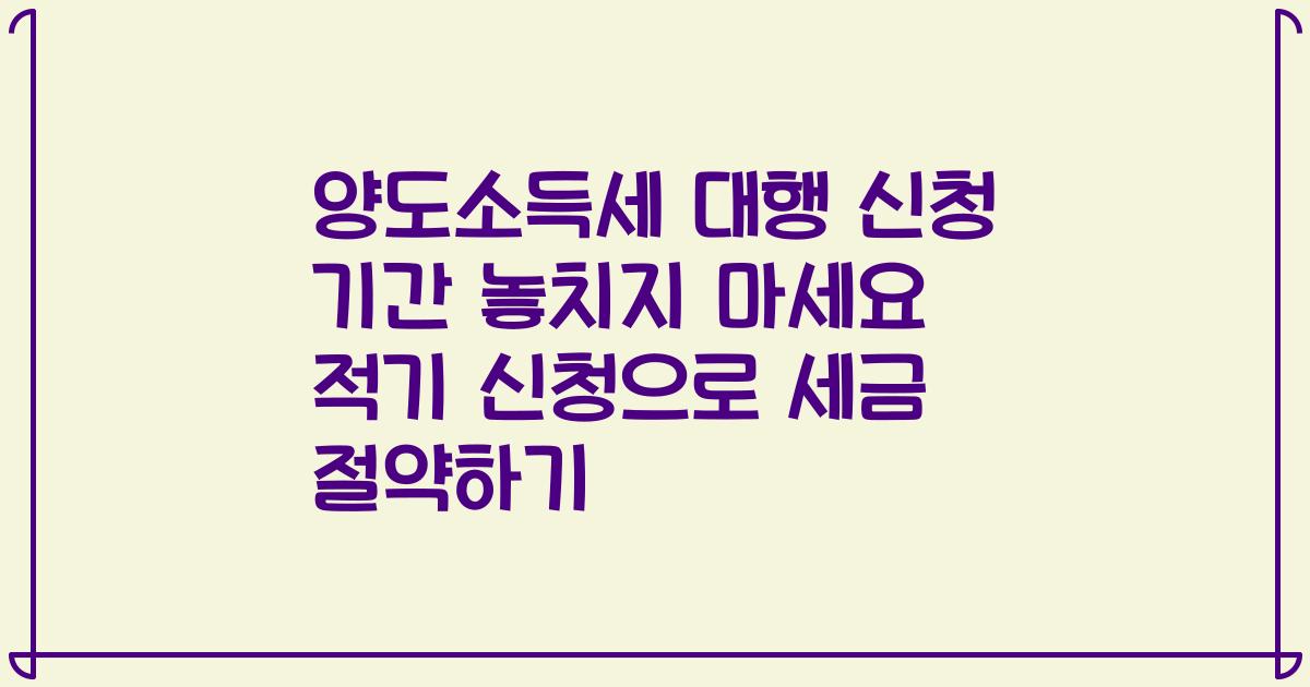 양도소득세 대행 신청 기간 놓치지 마세요 적기 신청으로 세금 절약하기