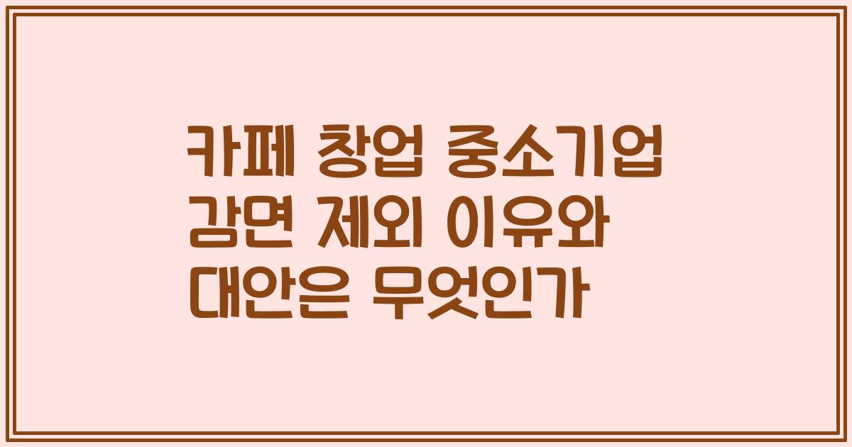 카페 창업 중소기업 감면 제외 이유와 대안은 무엇인가