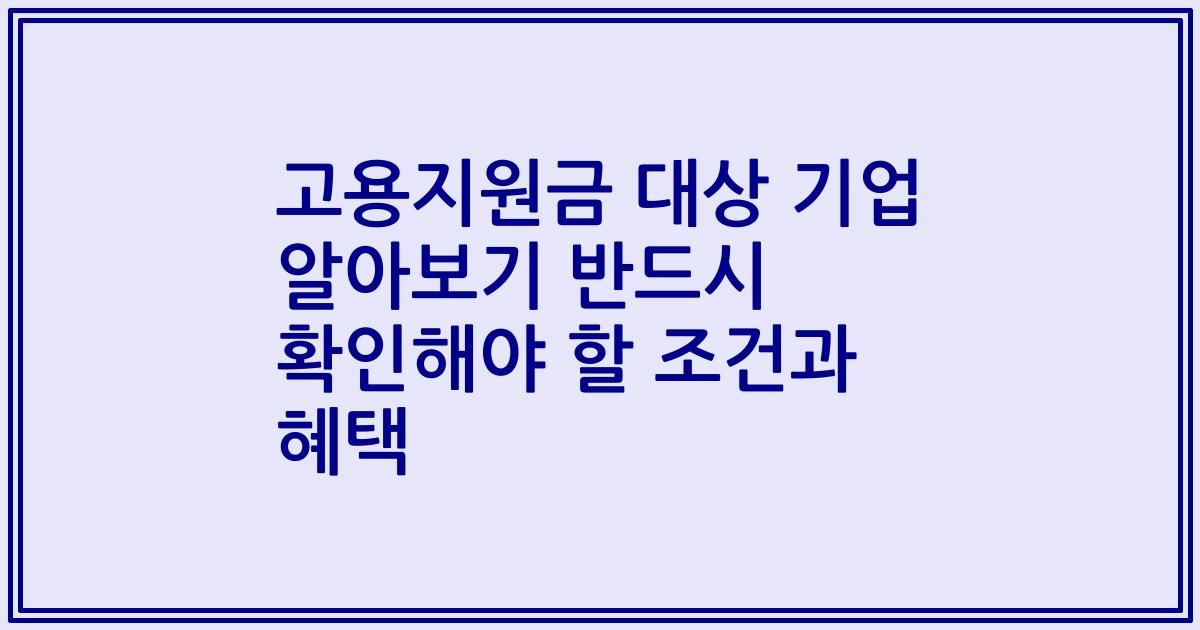 고용지원금 대상 기업 알아보기 반드시 확인해야 할 조건과 혜택