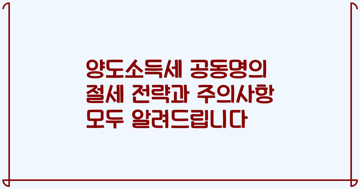 양도소득세 공동명의 절세 전략과 주의사항 모두 알려드립니다