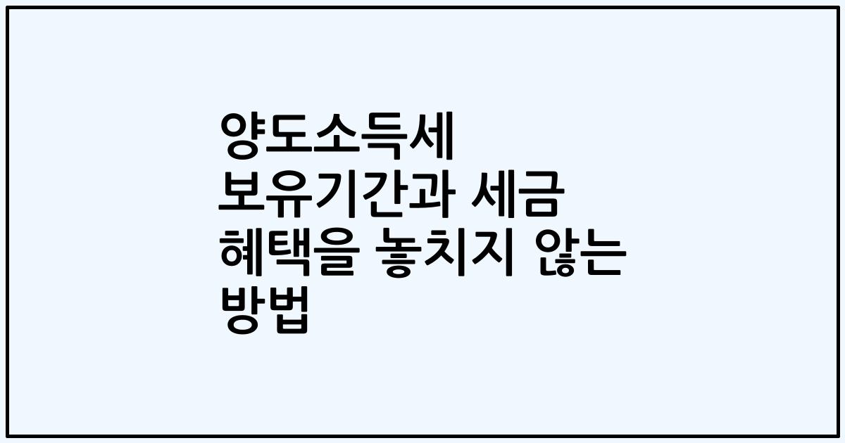 양도소득세 보유기간과 세금 혜택을 놓치지 않는 방법