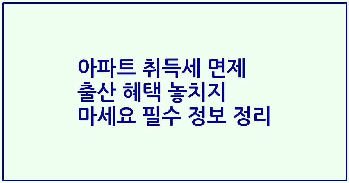 아파트 취득세 면제 출산 혜택 놓치지 마세요 필수 정보 정리