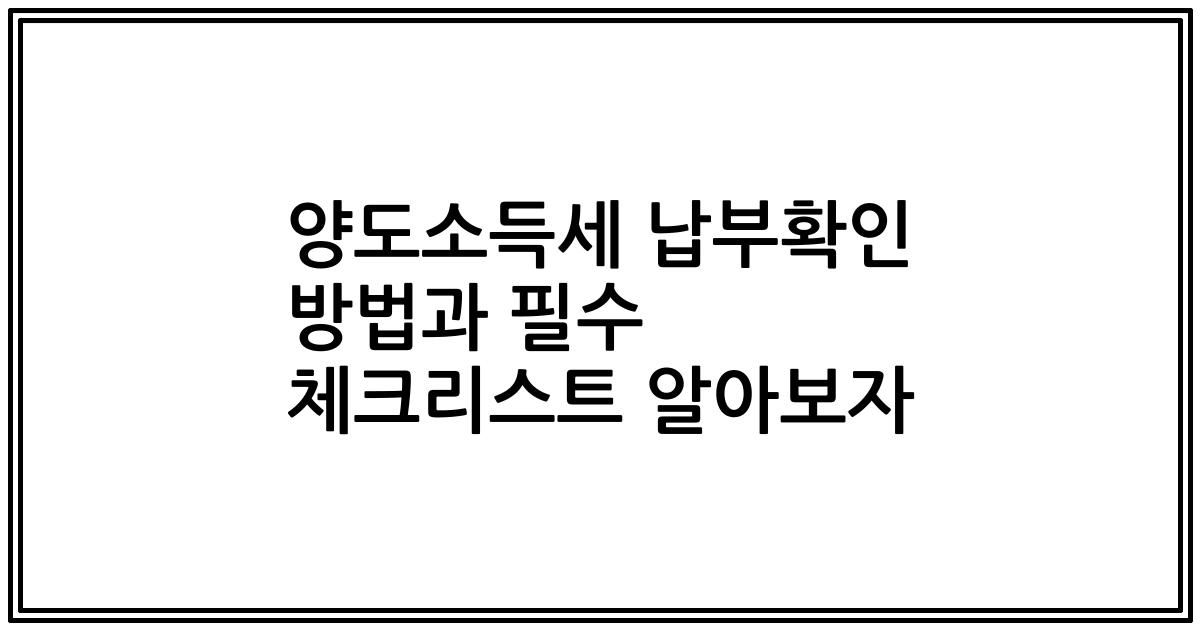 양도소득세 납부확인 방법과 필수 체크리스트 알아보자