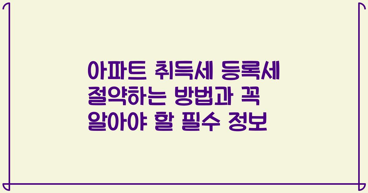 아파트 취득세 등록세 절약하는 방법과 꼭 알아야 할 필수 정보