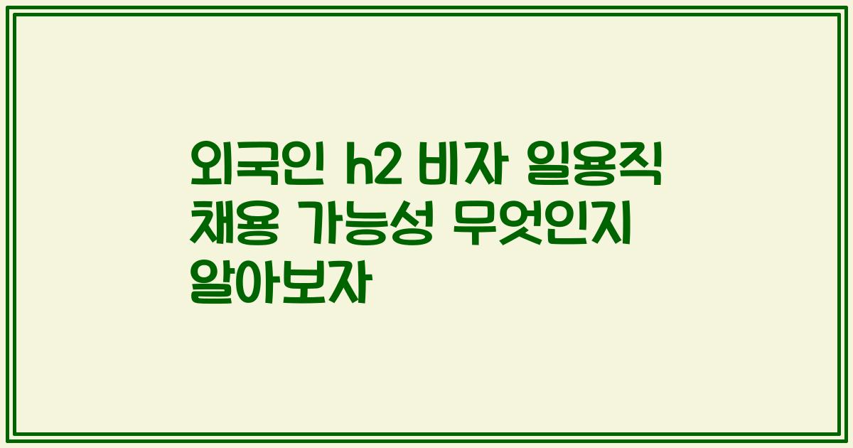 외국인 h2 비자 일용직 채용 가능성 무엇인지 알아보자