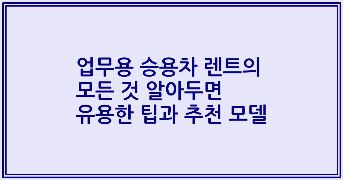 업무용 승용차 렌트의 모든 것 알아두면 유용한 팁과 추천 모델